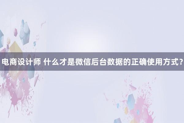 电商设计师 什么才是微信后台数据的正确使用方式？