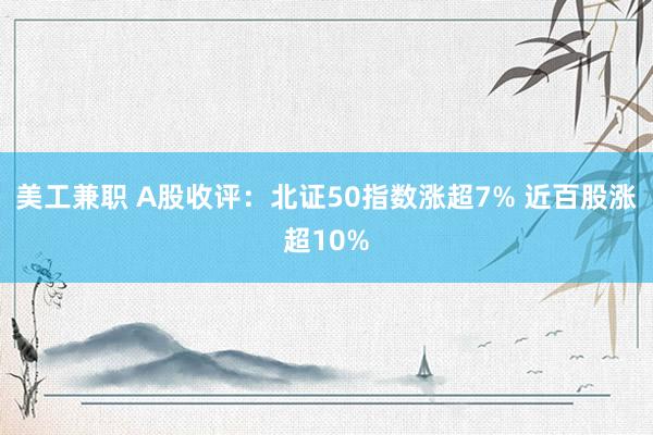 美工兼职 A股收评：北证50指数涨超7% 近百股涨超10%