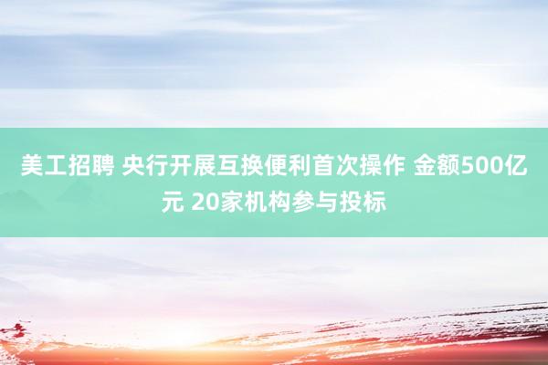 美工招聘 央行开展互换便利首次操作 金额500亿元 20家机构参与投标