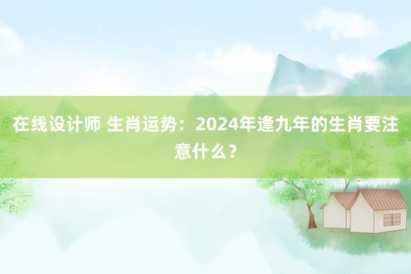 在线设计师 生肖运势：2024年逢九年的生肖要注意什么？