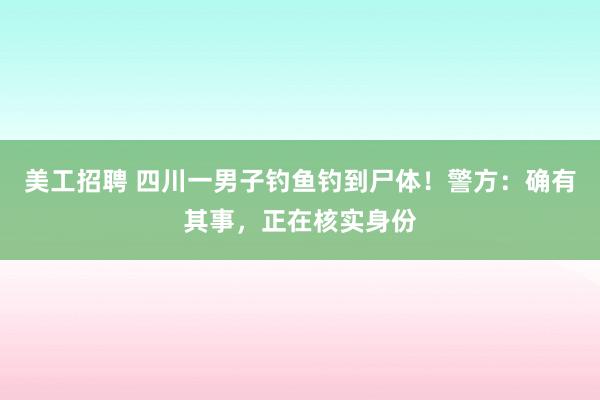 美工招聘 四川一男子钓鱼钓到尸体！警方：确有其事，正在核实身份