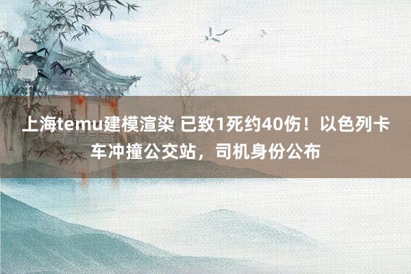 上海temu建模渲染 已致1死约40伤！以色列卡车冲撞公交站，司机身份公布