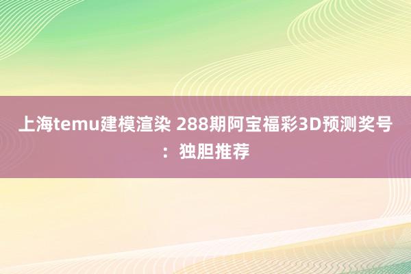 上海temu建模渲染 288期阿宝福彩3D预测奖号：独胆推荐