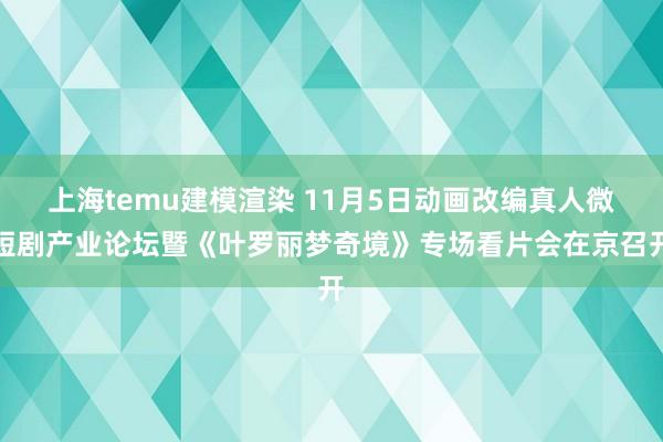 上海temu建模渲染 11月5日动画改编真人微短剧产业论坛暨《叶罗丽梦奇境》专场看片会在京召开