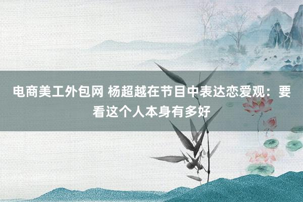 电商美工外包网 杨超越在节目中表达恋爱观：要看这个人本身有多好