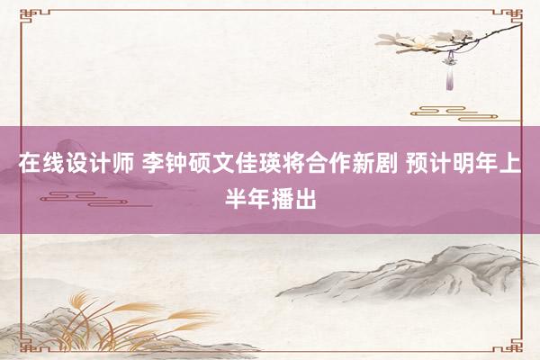 在线设计师 李钟硕文佳瑛将合作新剧 预计明年上半年播出