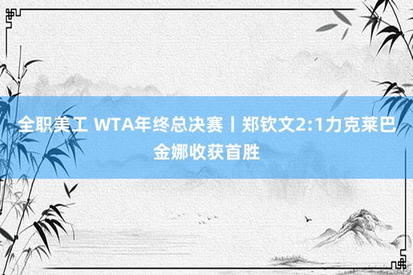 全职美工 WTA年终总决赛丨郑钦文2:1力克莱巴金娜收获首胜