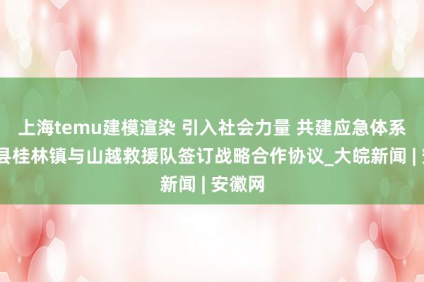 上海temu建模渲染 引入社会力量 共建应急体系——歙县桂林镇与山越救援队签订战略合作协议_大皖新闻 | 安徽网